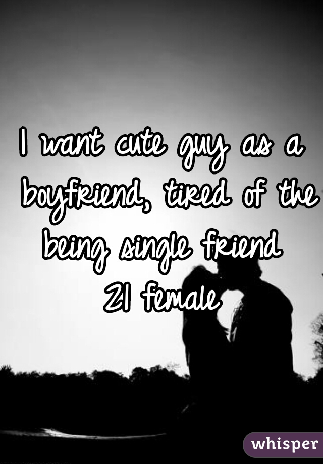 I want cute guy as a boyfriend, tired of the being single friend 
21 female