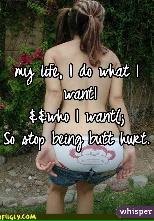 my life, I do what I want!
&&who I want(;
So stop being butt hurt.