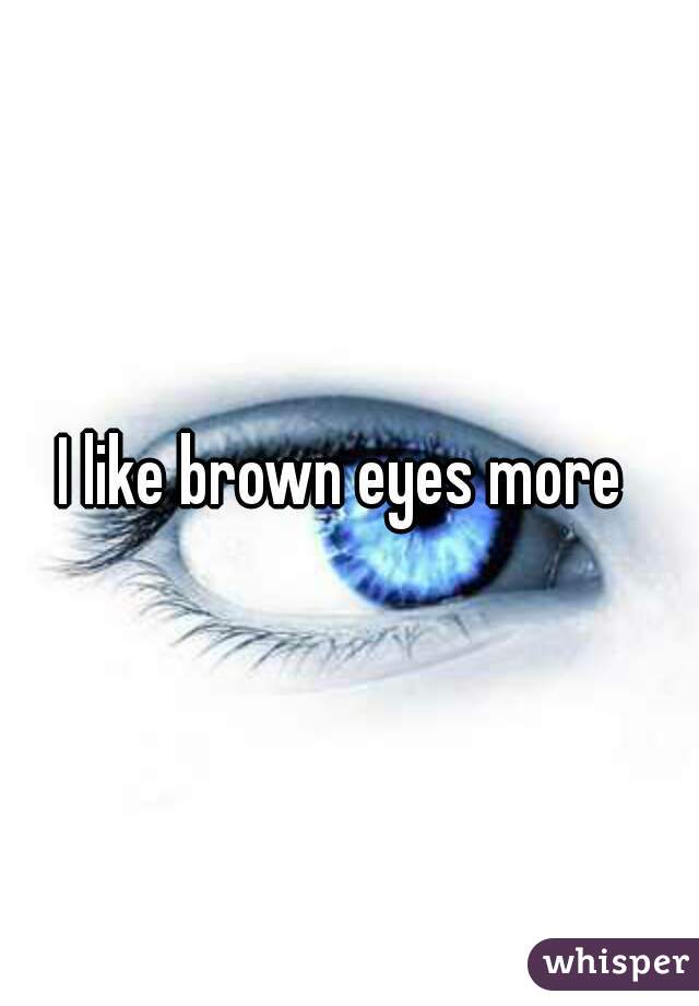 I like brown eyes more 
