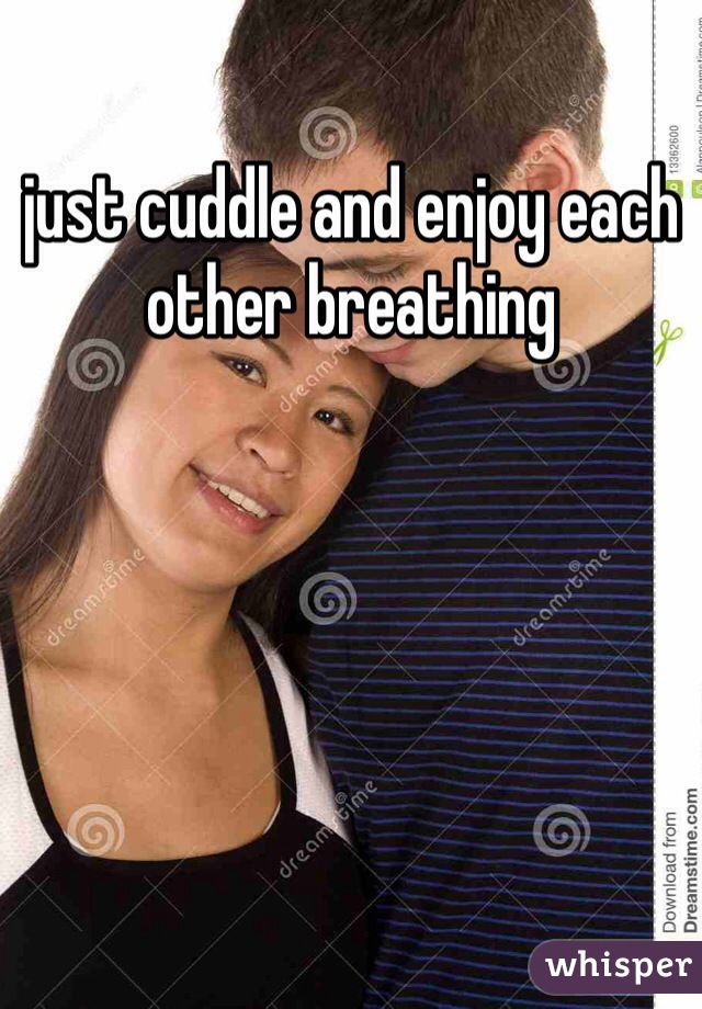 just cuddle and enjoy each other breathing  