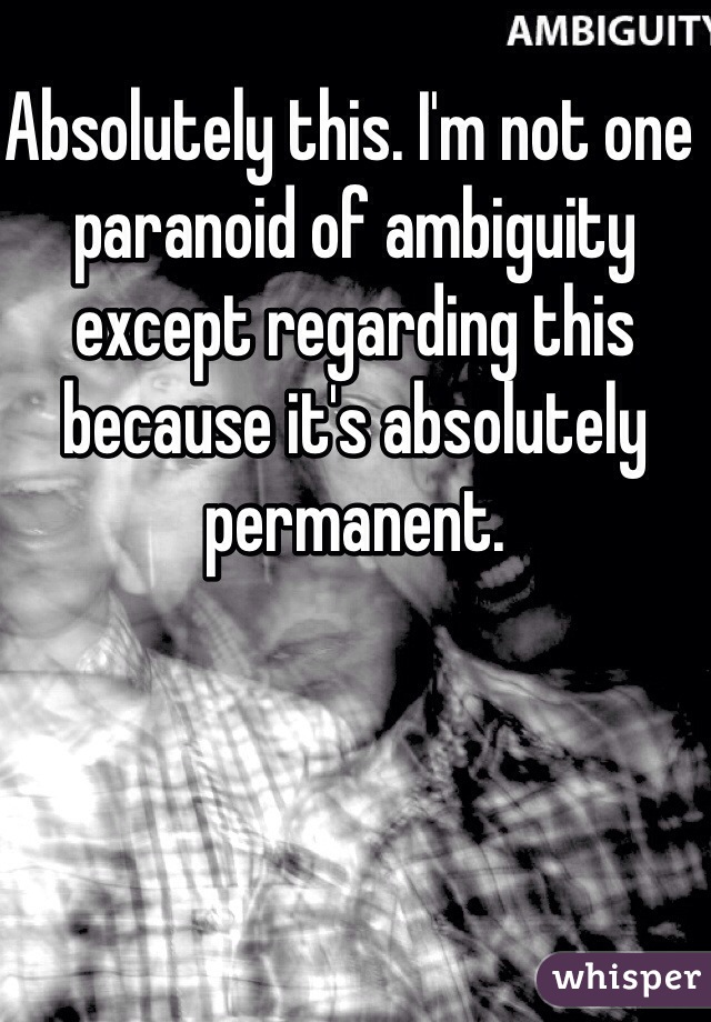 Absolutely this. I'm not one paranoid of ambiguity except regarding this because it's absolutely permanent. 