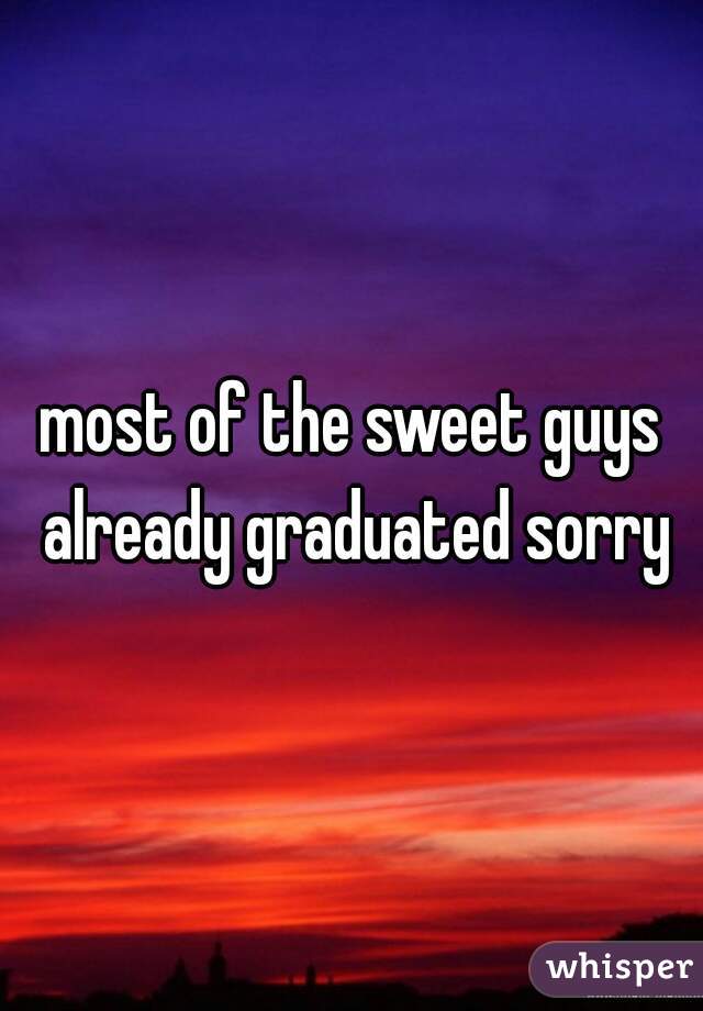 most of the sweet guys already graduated sorry
