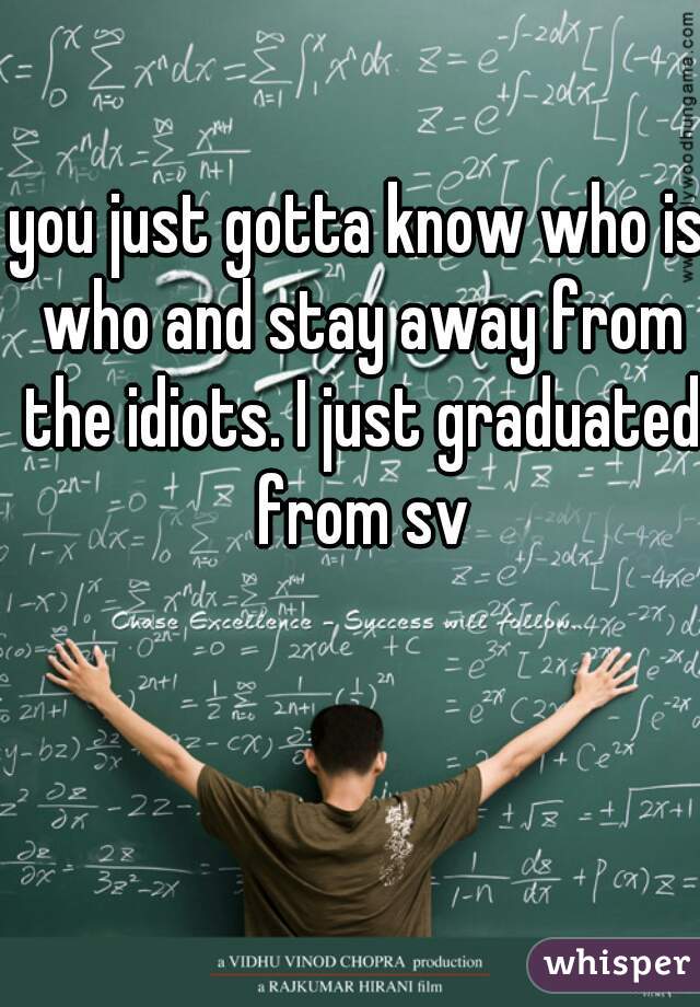 you just gotta know who is who and stay away from the idiots. I just graduated from sv
