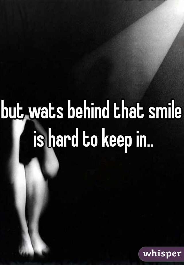 but wats behind that smile is hard to keep in..
