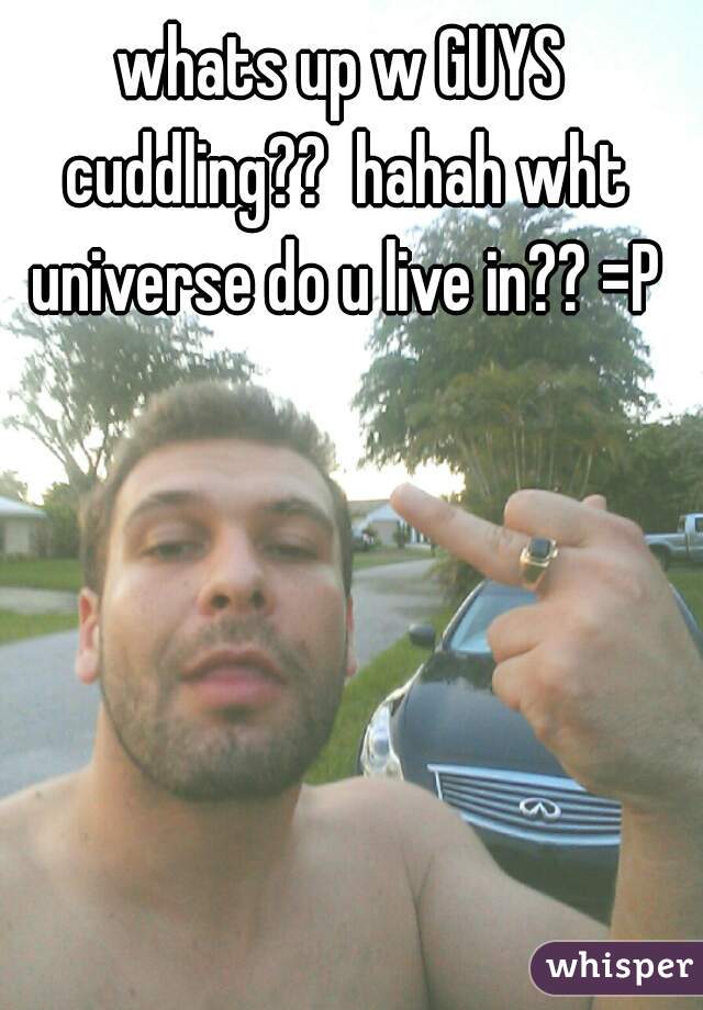 whats up w GUYS cuddling??  hahah wht universe do u live in?? =P