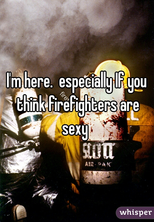 I'm here.  especially If you think firefighters are sexy  