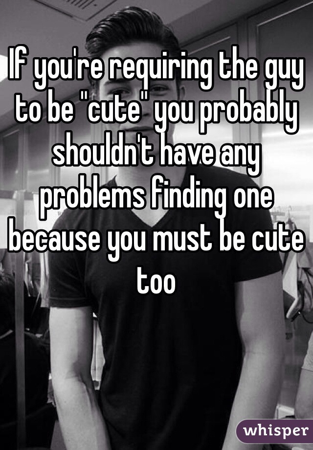 If you're requiring the guy to be "cute" you probably shouldn't have any problems finding one because you must be cute too