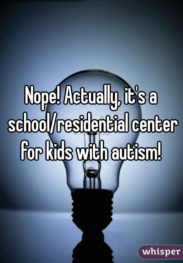 Nope! Actually, it's a school/residential center for kids with autism! 