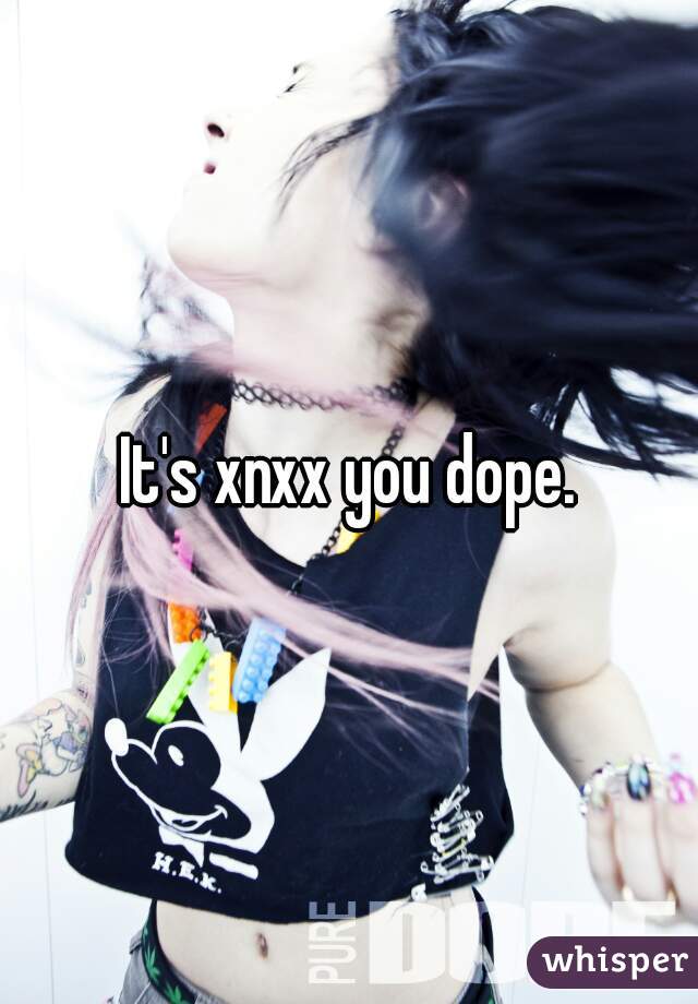 It's xnxx you dope.