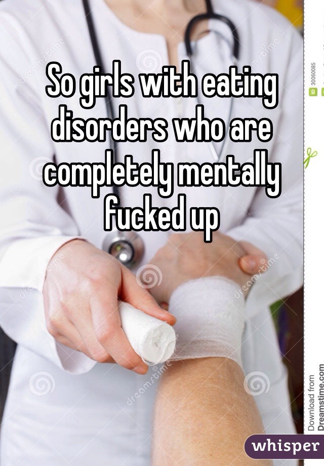 So girls with eating disorders who are completely mentally fucked up