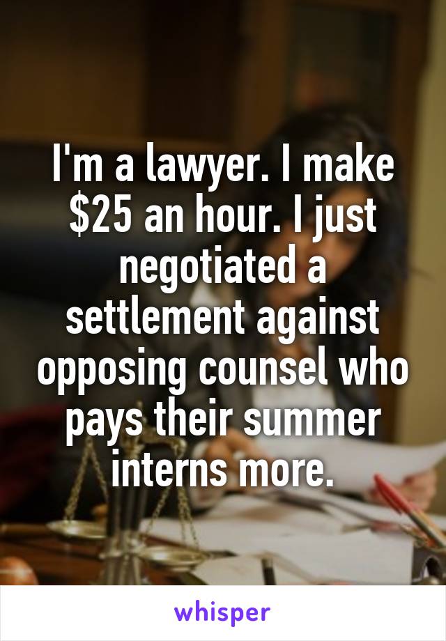 I'm a lawyer. I make $25 an hour. I just negotiated a settlement against opposing counsel who pays their summer interns more.