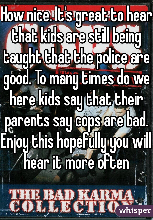 How nice. It's great to hear that kids are still being taught that the police are good. To many times do we here kids say that their parents say cops are bad. Enjoy this hopefully you will hear it more often 