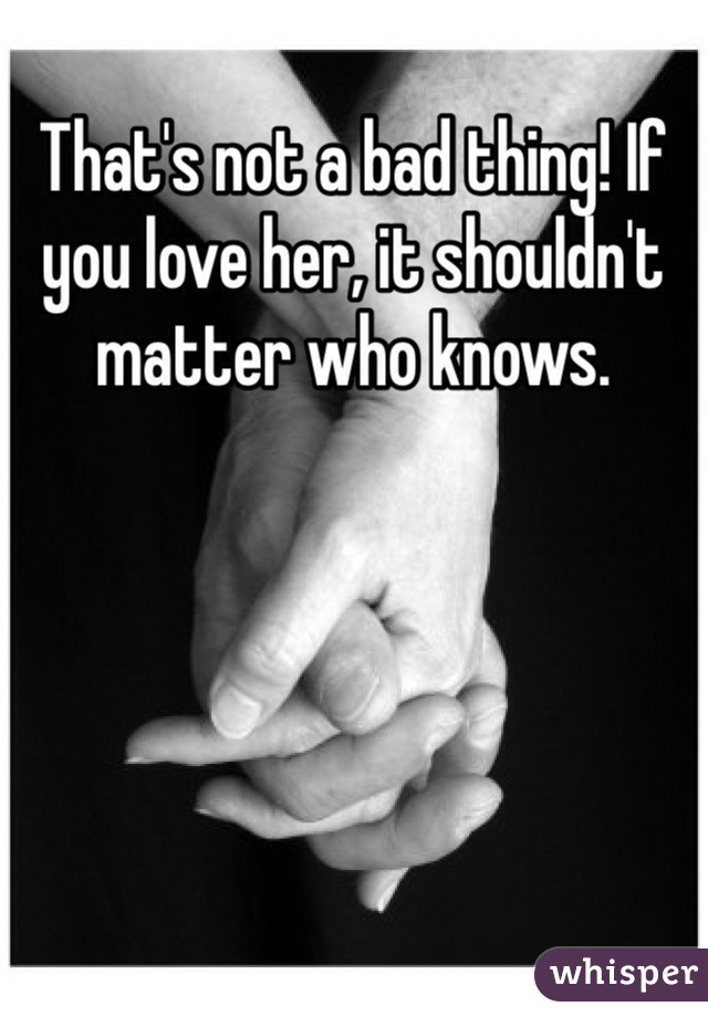 That's not a bad thing! If you love her, it shouldn't matter who knows.