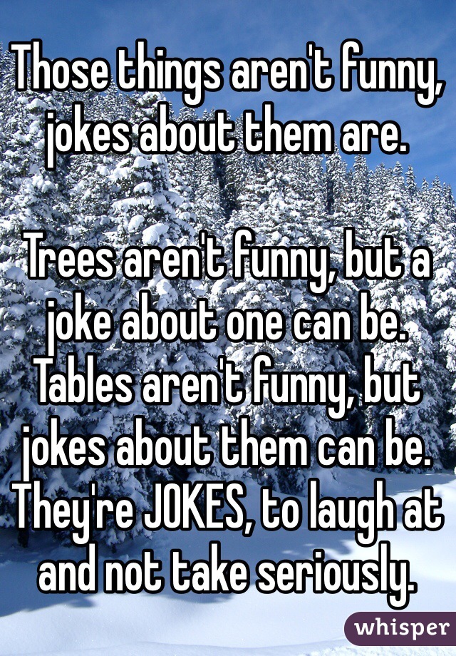 Those things aren't funny, jokes about them are. 

Trees aren't funny, but a joke about one can be. 
Tables aren't funny, but jokes about them can be. 
They're JOKES, to laugh at and not take seriously. 