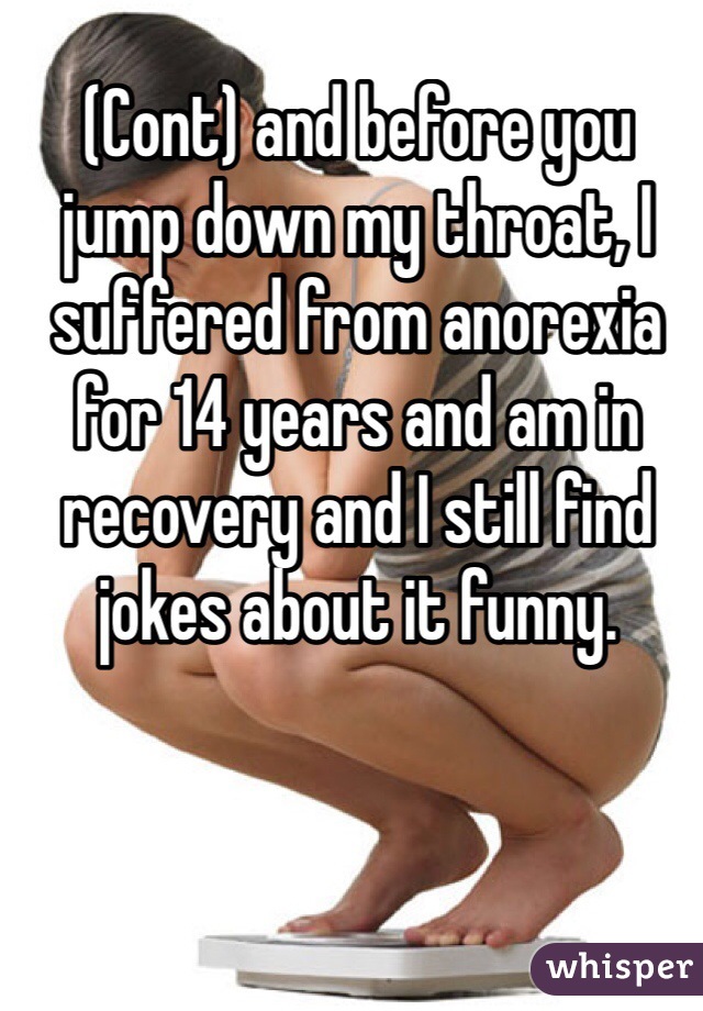 (Cont) and before you jump down my throat, I suffered from anorexia for 14 years and am in recovery and I still find jokes about it funny. 