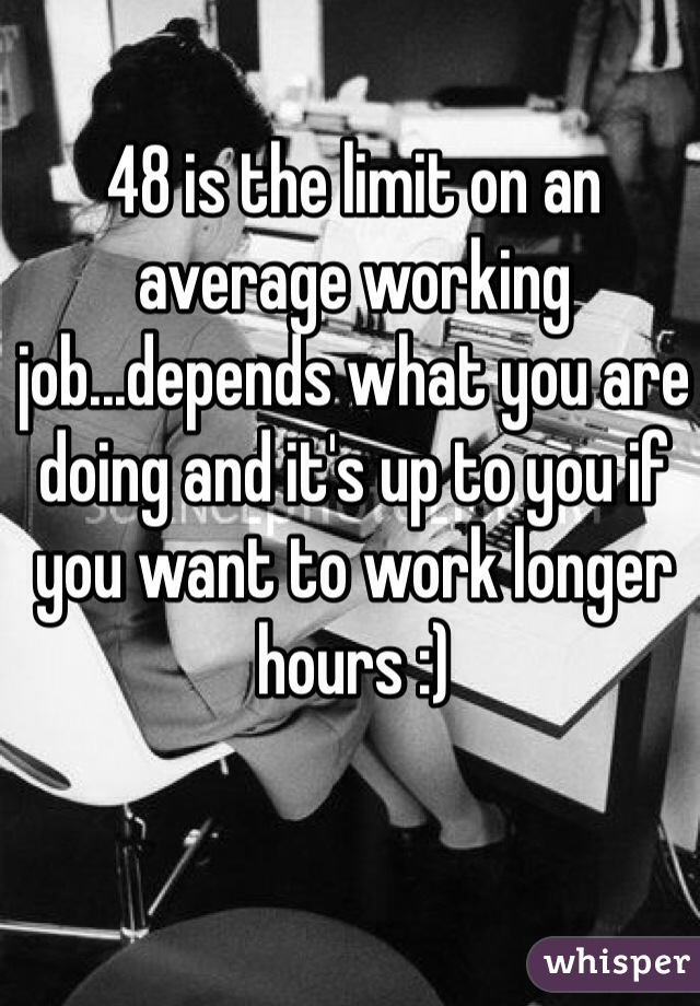 48 is the limit on an average working job...depends what you are doing and it's up to you if you want to work longer hours :)  