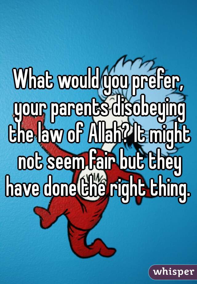 What would you prefer, your parents disobeying the law of Allah? It might not seem fair but they have done the right thing. 
