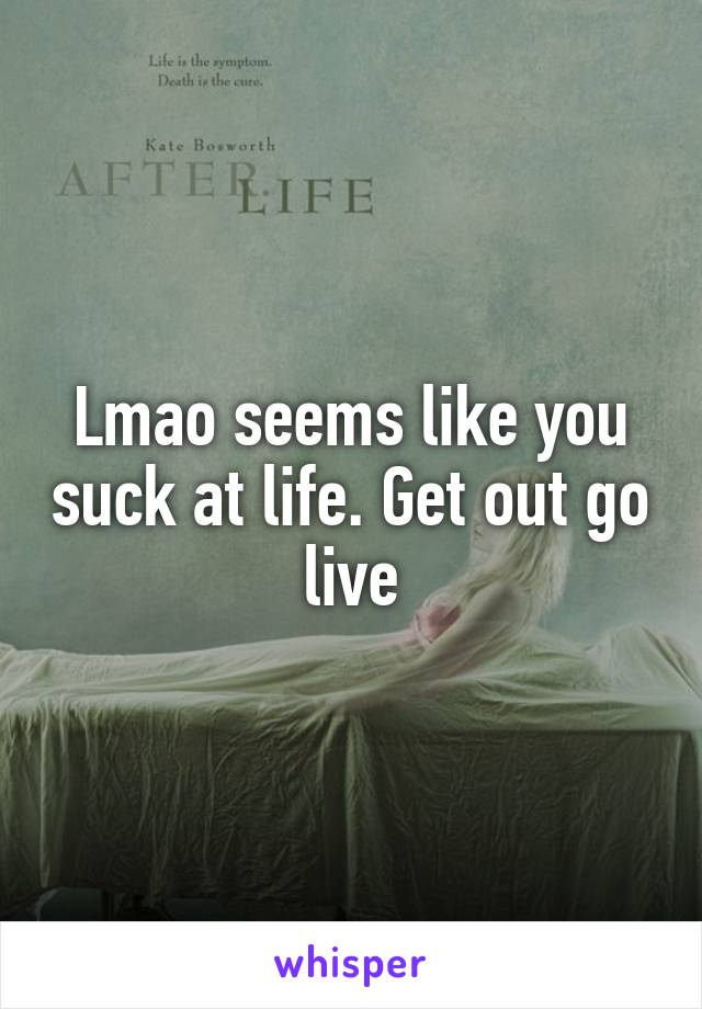 Lmao seems like you suck at life. Get out go live