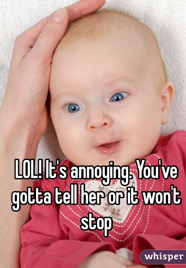LOL! It's annoying. You've gotta tell her or it won't stop