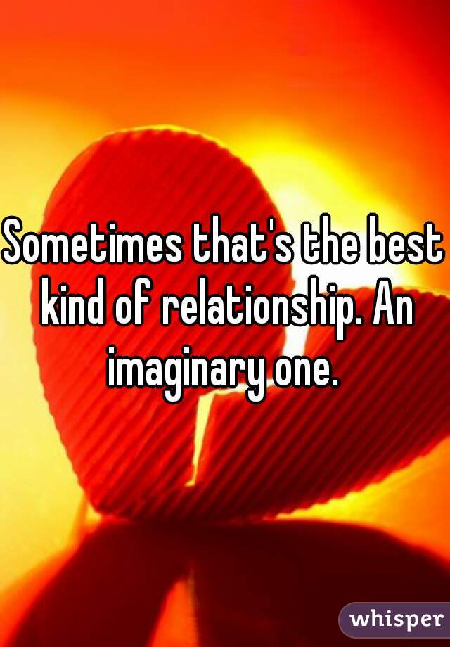 Sometimes that's the best kind of relationship. An imaginary one. 