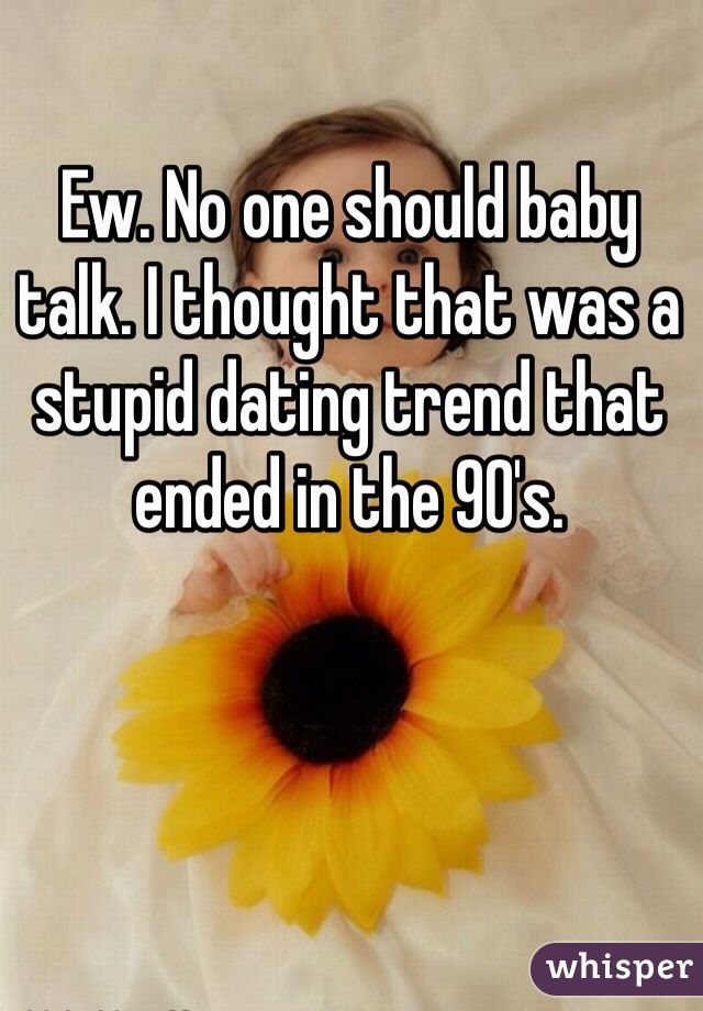 Ew. No one should baby talk. I thought that was a stupid dating trend that ended in the 90's. 