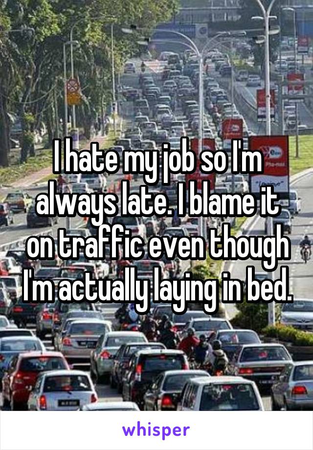 I hate my job so I'm always late. I blame it on traffic even though I'm actually laying in bed.