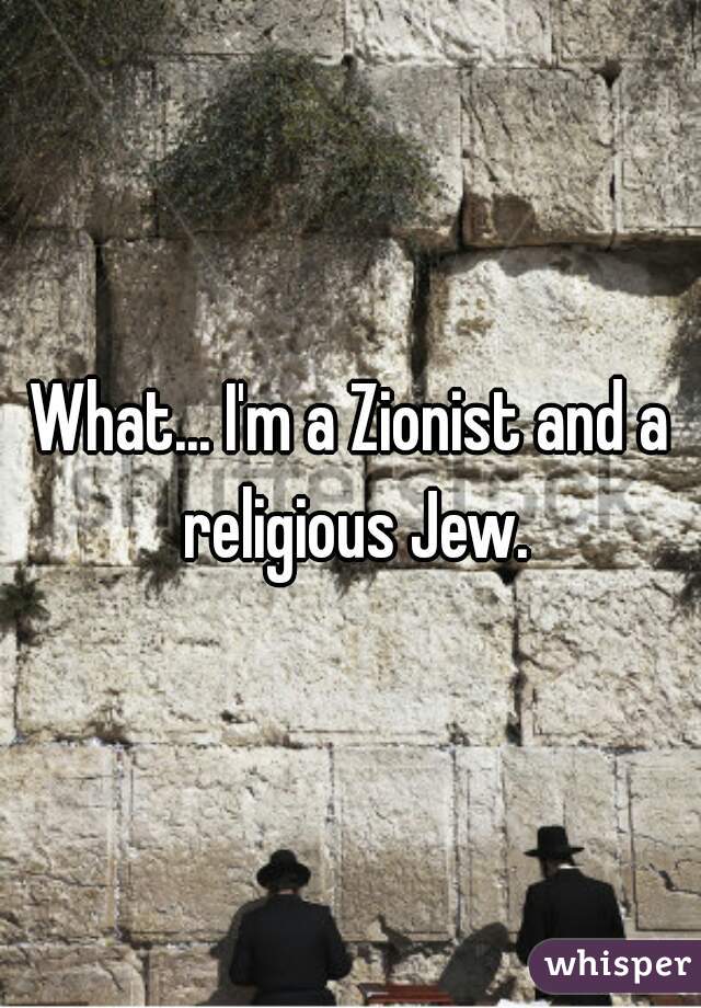 What... I'm a Zionist and a religious Jew.