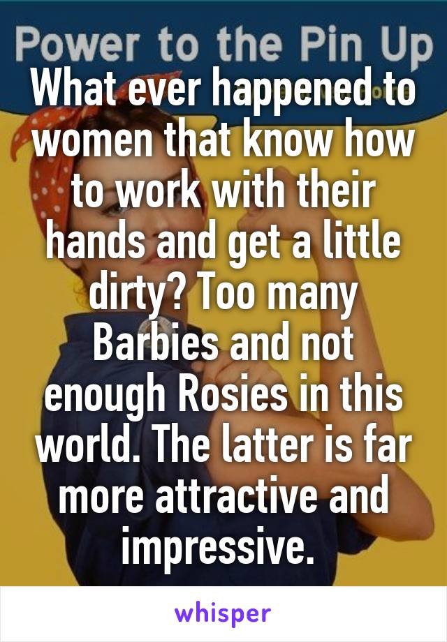 What ever happened to women that know how to work with their hands and get a little dirty? Too many Barbies and not enough Rosies in this world. The latter is far more attractive and impressive. 