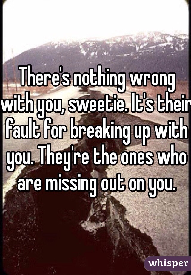 There's nothing wrong with you, sweetie. It's their fault for breaking up with you. They're the ones who are missing out on you.