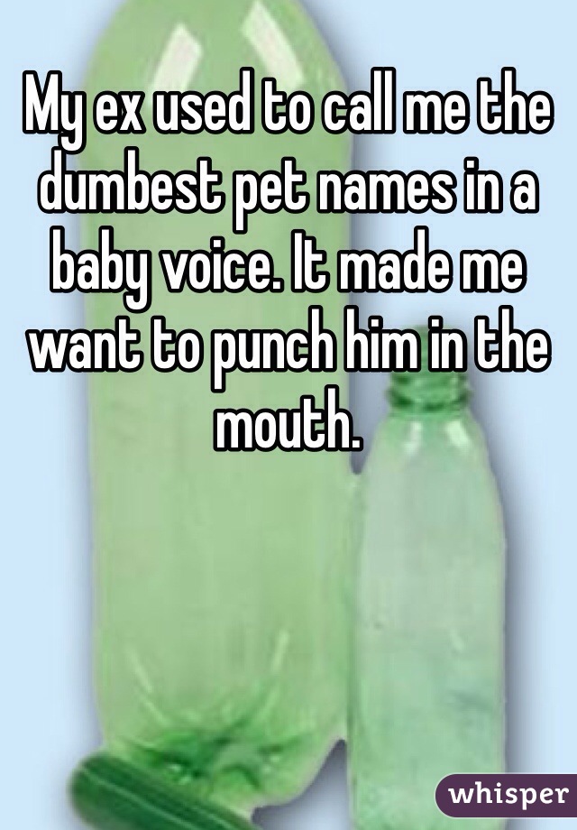 My ex used to call me the dumbest pet names in a baby voice. It made me want to punch him in the mouth. 