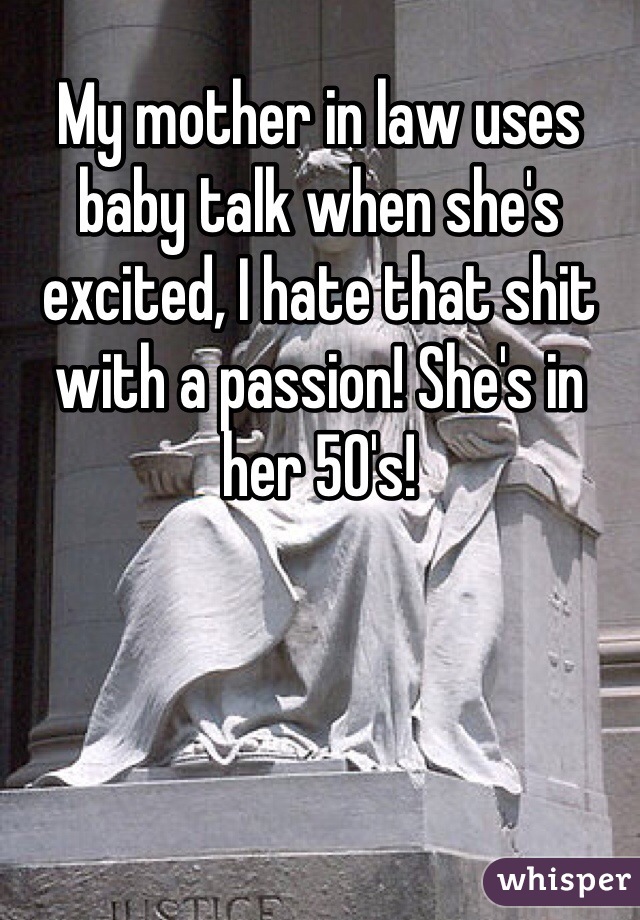 My mother in law uses baby talk when she's excited, I hate that shit with a passion! She's in her 50's! 