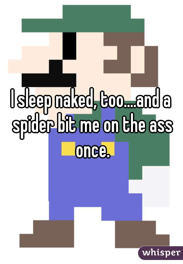 I sleep naked, too....and a spider bit me on the ass once.