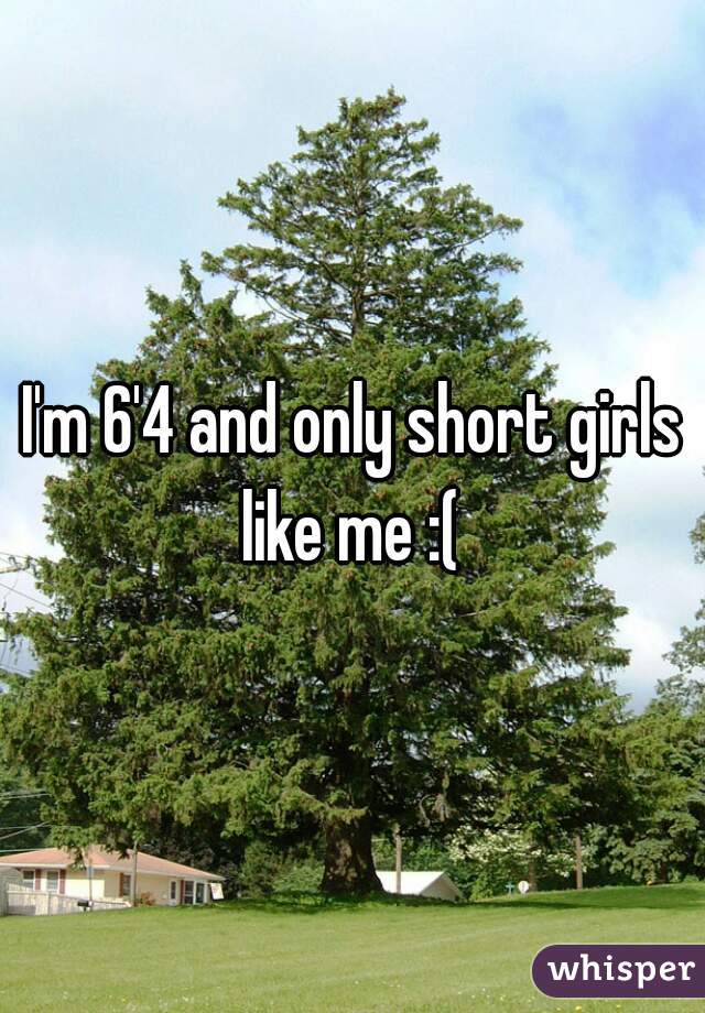 I'm 6'4 and only short girls like me :( 