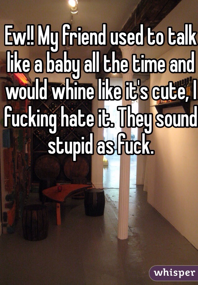 Ew!! My friend used to talk like a baby all the time and would whine like it's cute, I fucking hate it. They sound stupid as fuck.