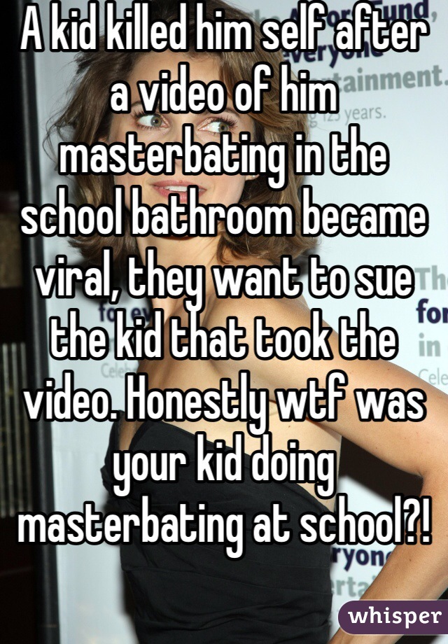 A kid killed him self after a video of him masterbating in the school bathroom became viral, they want to sue the kid that took the video. Honestly wtf was your kid doing masterbating at school?! 