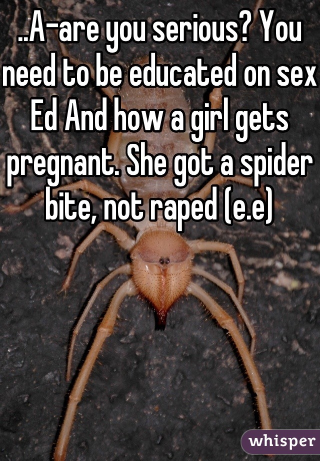 ..A-are you serious? You need to be educated on sex Ed And how a girl gets pregnant. She got a spider bite, not raped (e.e)