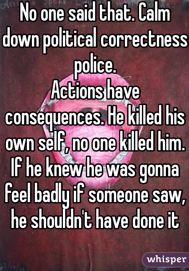 No one said that. Calm down political correctness police. 
Actions have consequences. He killed his own self, no one killed him. If he knew he was gonna feel badly if someone saw, he shouldn't have done it