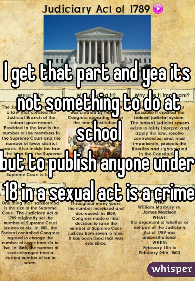 I get that part and yea its not something to do at school
but to publish anyone under 18 in a sexual act is a crime