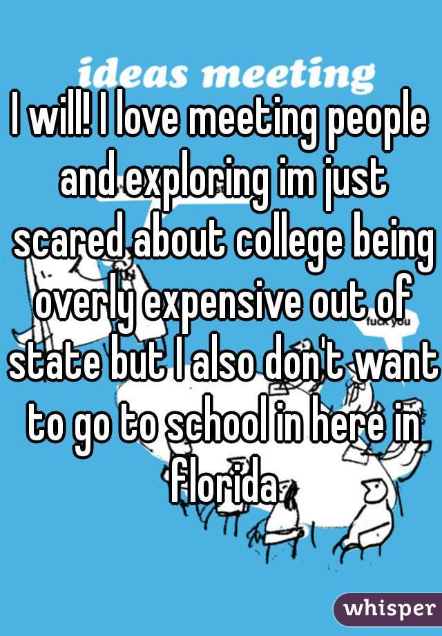 I will! I love meeting people and exploring im just scared about college being overly expensive out of state but I also don't want to go to school in here in florida