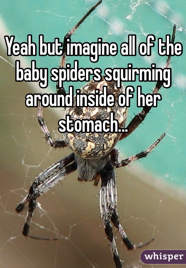 Yeah but imagine all of the baby spiders squirming around inside of her stomach... 