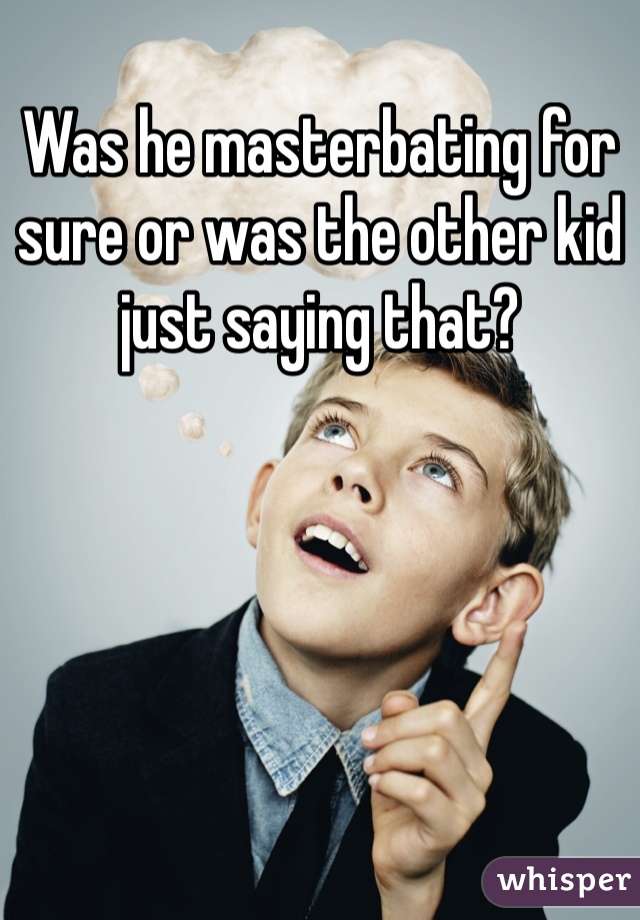 Was he masterbating for sure or was the other kid just saying that? 