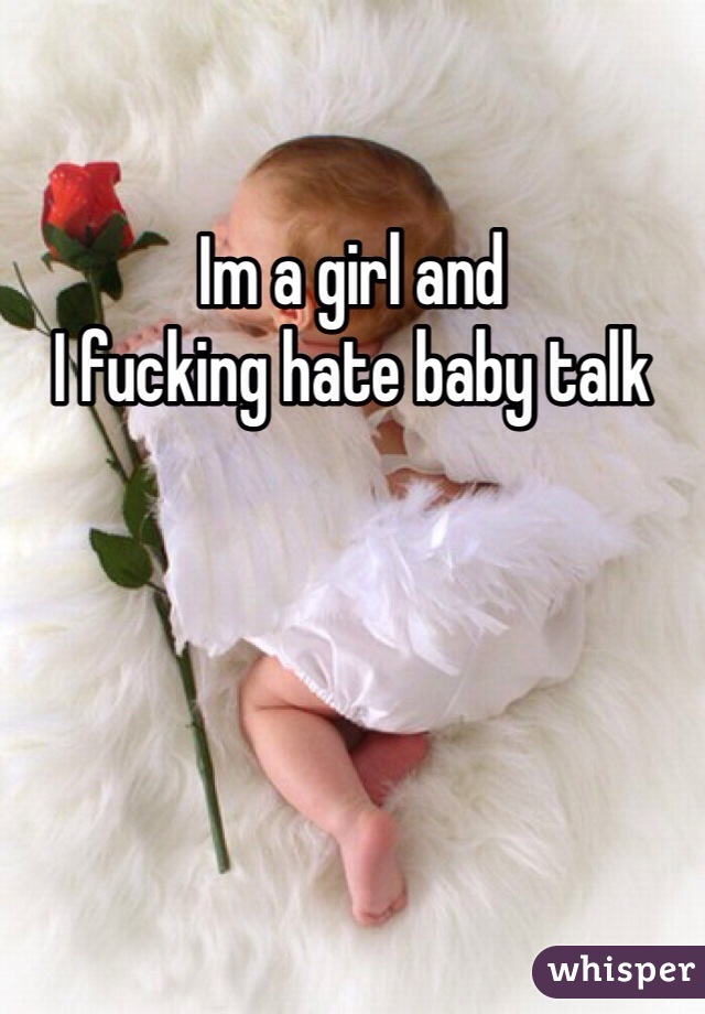 Im a girl and 
I fucking hate baby talk