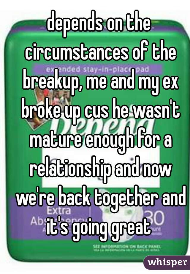 depends on the circumstances of the breakup, me and my ex broke up cus he wasn't mature enough for a relationship and now we're back together and it's going great 