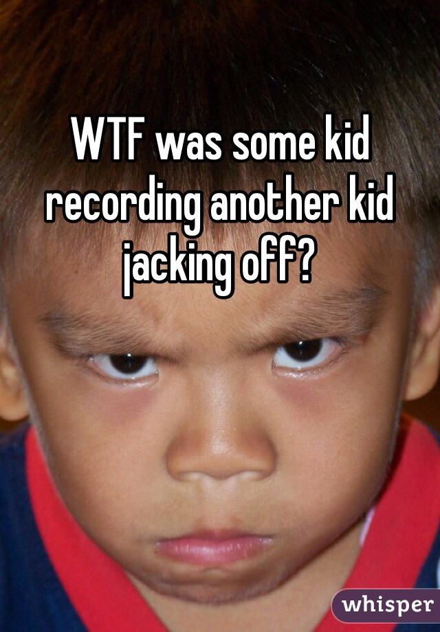 WTF was some kid recording another kid jacking off?