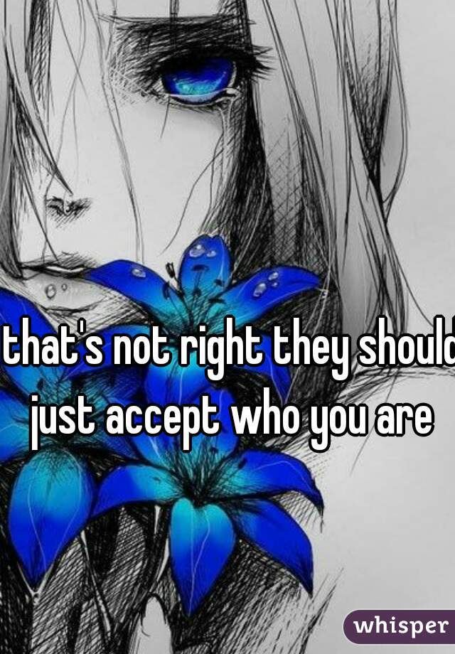 that's not right they should just accept who you are 