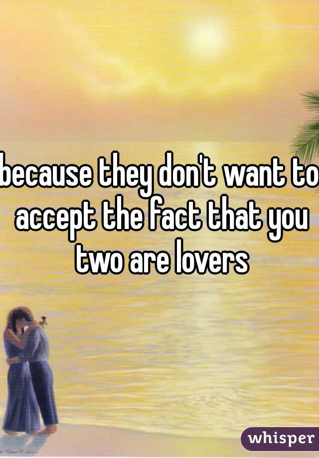 because they don't want to accept the fact that you two are lovers