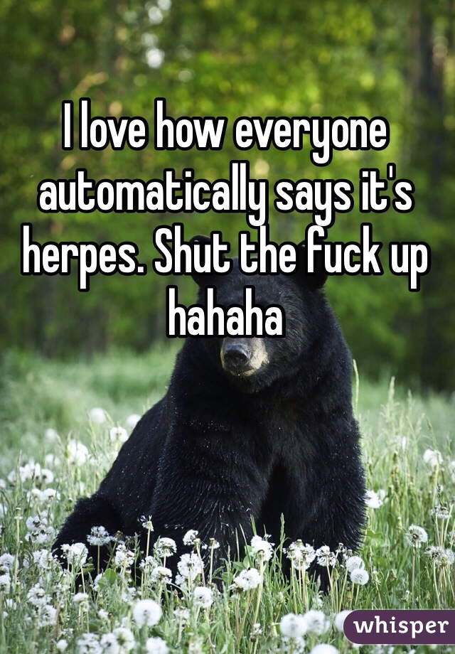 I love how everyone automatically says it's herpes. Shut the fuck up hahaha