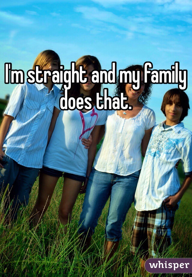 I'm straight and my family does that. 