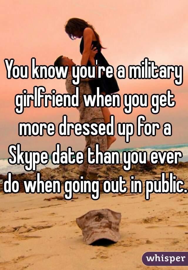 You know you're a military girlfriend when you get more dressed up for a Skype date than you ever do when going out in public. 