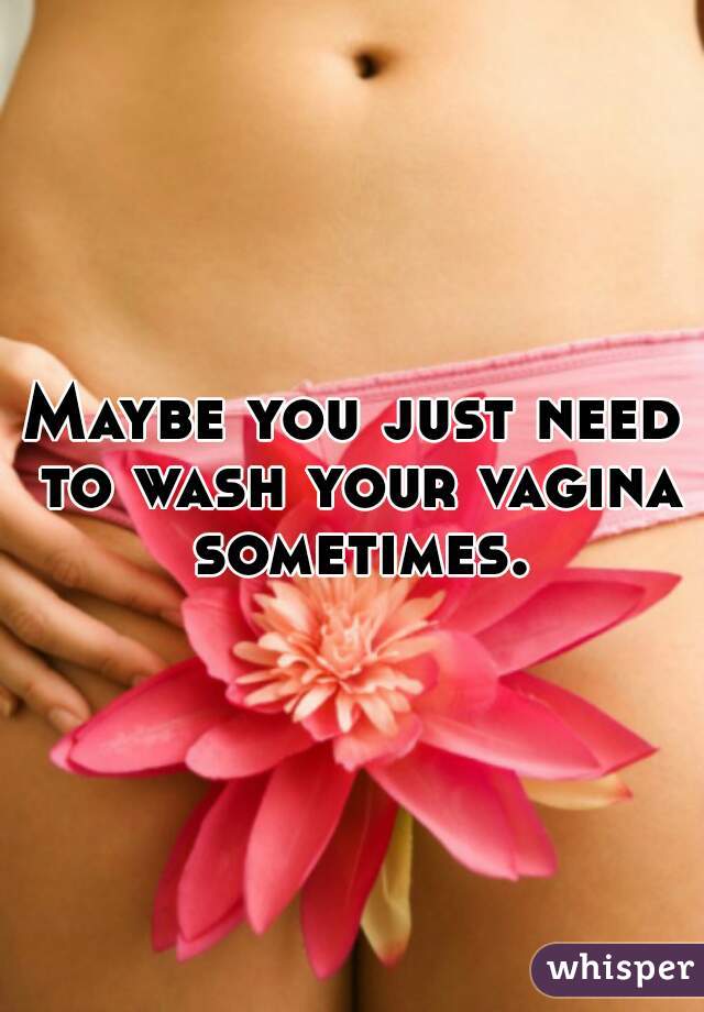 Maybe you just need to wash your vagina sometimes.